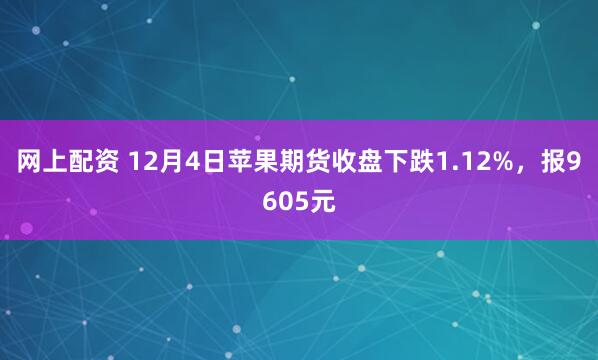 网上配资 12月4日苹果期货收盘下跌1.12%，报9605元