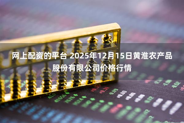 网上配资的平台 2025年12月15日黄淮农产品股份有限公司价格行情