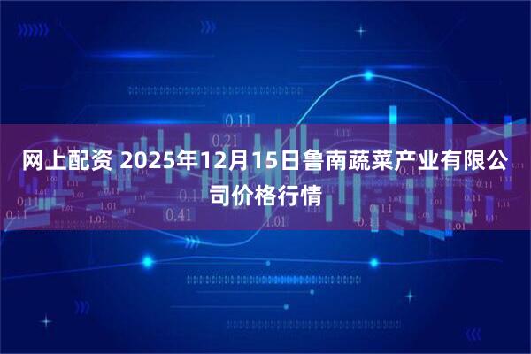 网上配资 2025年12月15日鲁南蔬菜产业有限公司价格行情