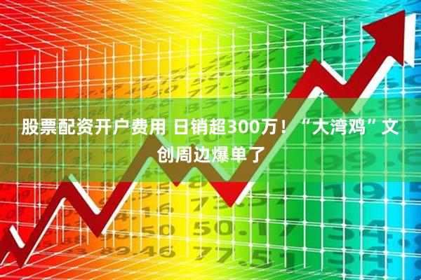 股票配资开户费用 日销超300万！“大湾鸡”文创周边爆单了