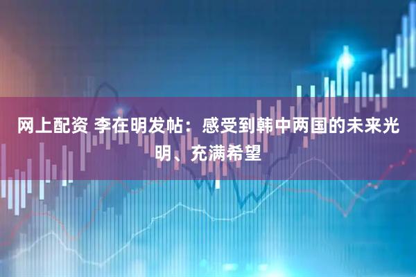 网上配资 李在明发帖:感受到韩中两国的未来光明、充满希望