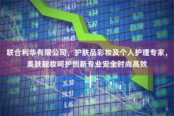 联合利华有限公司，护肤品彩妆及个人护理专家，美肤靓妆呵护创新专业安全时尚高效