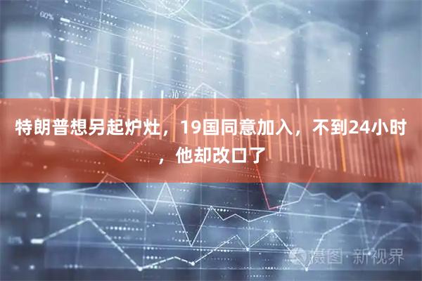 特朗普想另起炉灶，19国同意加入，不到24小时，他却改口了