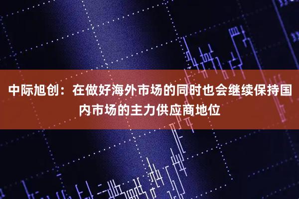 中际旭创：在做好海外市场的同时也会继续保持国内市场的主力供应商地位