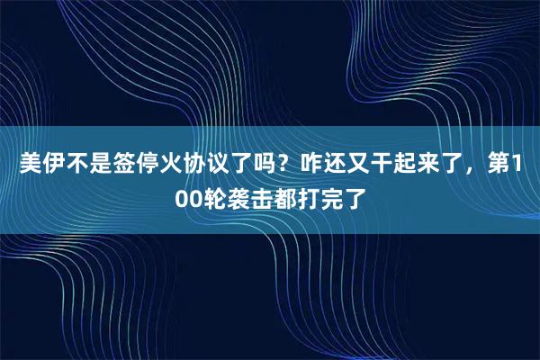 美伊不是签停火协议了吗？咋还又干起来了，第100轮袭击都打完了