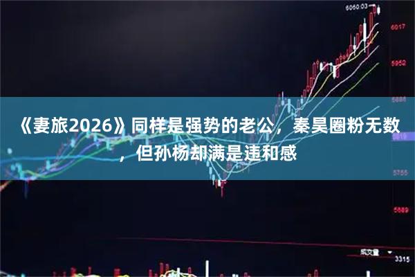 《妻旅2026》同样是强势的老公，秦昊圈粉无数，但孙杨却满是违和感