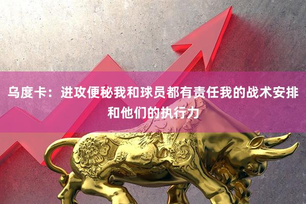 乌度卡：进攻便秘我和球员都有责任我的战术安排和他们的执行力