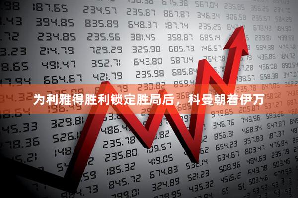 为利雅得胜利锁定胜局后，科曼朝着伊万