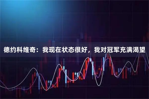 德约科维奇：我现在状态很好，我对冠军充满渴望