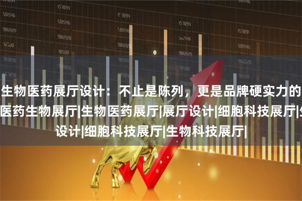 生物医药展厅设计：不止是陈列，更是品牌硬实力的“信任名片”|医药生物展厅|生物医药展厅|展厅设计|细胞科技展厅|生物科技展厅|