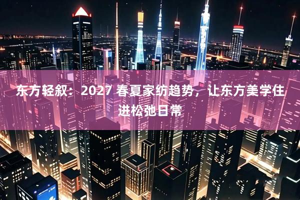 东方轻叙：2027 春夏家纺趋势，让东方美学住进松弛日常
