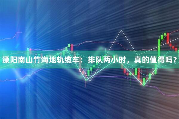 溧阳南山竹海地轨缆车：排队两小时，真的值得吗？