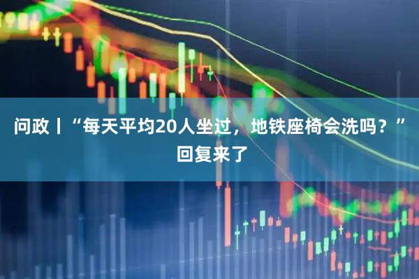 问政丨“每天平均20人坐过,地铁座椅会洗吗?” 回复来了