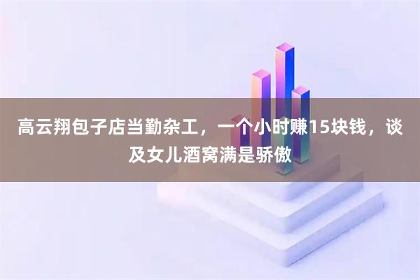 高云翔包子店当勤杂工，一个小时赚15块钱，谈及女儿酒窝满是骄傲