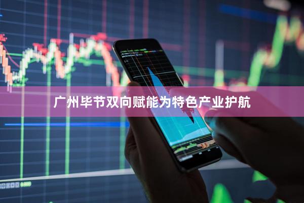 广州毕节双向赋能为特色产业护航