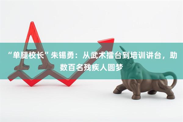 “单腿校长”朱锡勇：从武术擂台到培训讲台，助数百名残疾人圆梦