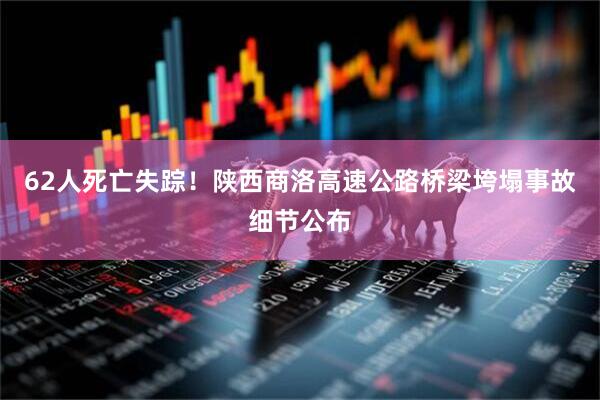 62人死亡失踪！陕西商洛高速公路桥梁垮塌事故细节公布