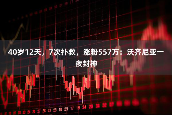 40岁12天，7次扑救，涨粉557万：沃齐尼亚一夜封神