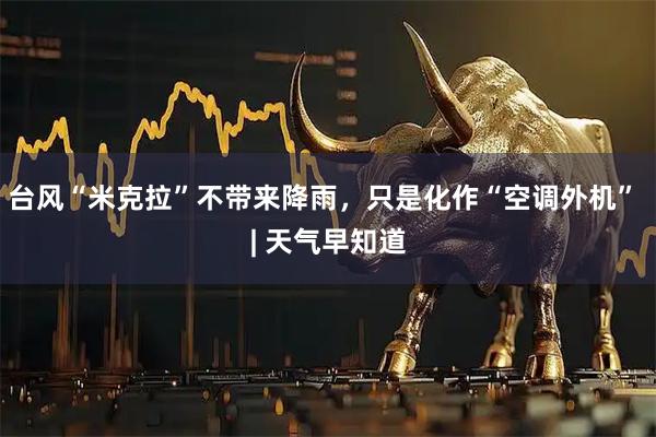 台风“米克拉”不带来降雨，只是化作“空调外机” | 天气早知道