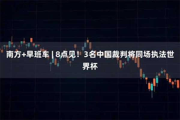 南方+早班车 | 8点见！3名中国裁判将同场执法世界杯