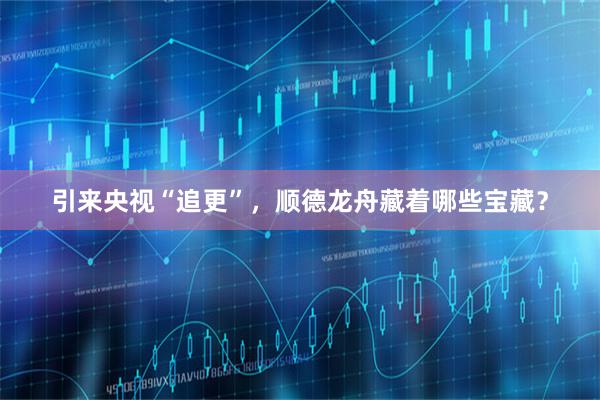 引来央视“追更”，顺德龙舟藏着哪些宝藏？