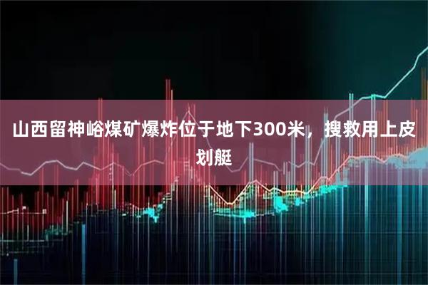 山西留神峪煤矿爆炸位于地下300米，搜救用上皮划艇