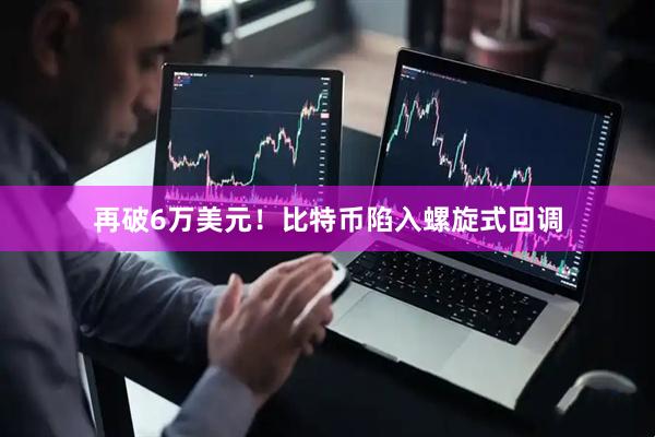 再破6万美元！比特币陷入螺旋式回调