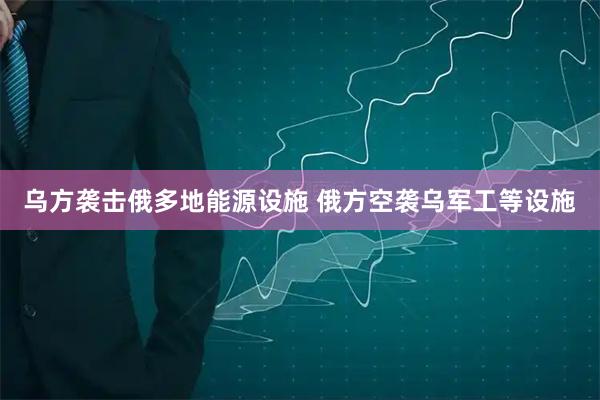 乌方袭击俄多地能源设施 俄方空袭乌军工等设施
