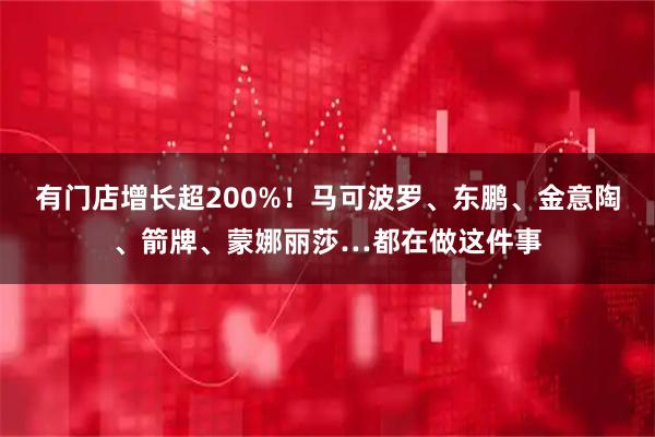 有门店增长超200%！马可波罗、东鹏、金意陶、箭牌、蒙娜丽莎…都在做这件事