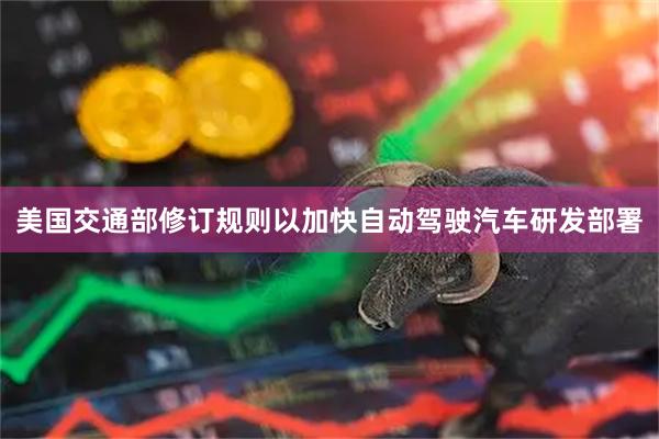 美国交通部修订规则以加快自动驾驶汽车研发部署