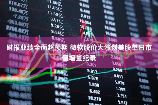 财报业绩全面超预期 微软股价大涨创美股单日市值增量纪录