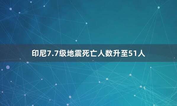 印尼7.7级地震死亡人数升至51人