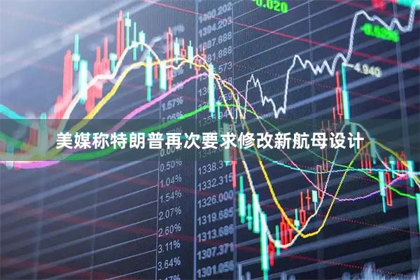 美媒称特朗普再次要求修改新航母设计