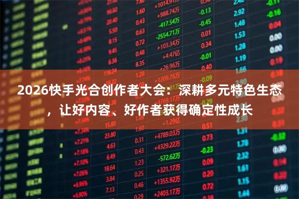 2026快手光合创作者大会：深耕多元特色生态，让好内容、好作者获得确定性成长