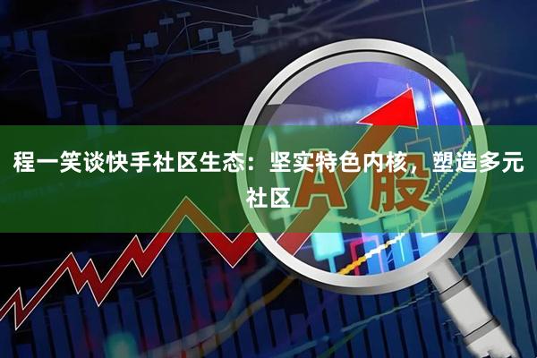 程一笑谈快手社区生态：坚实特色内核，塑造多元社区