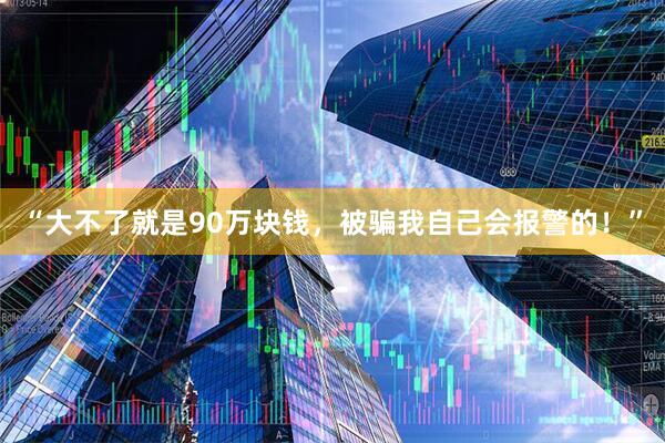 “大不了就是90万块钱，被骗我自己会报警的！”