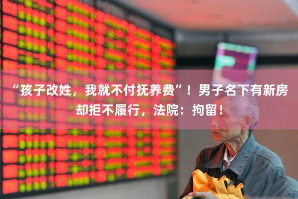 “孩子改姓，我就不付抚养费”！男子名下有新房却拒不履行，法院：拘留！