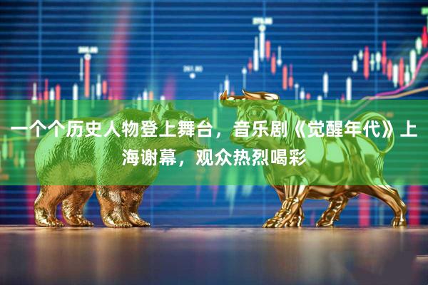 一个个历史人物登上舞台，音乐剧《觉醒年代》上海谢幕，观众热烈喝彩