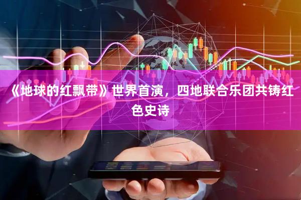 《地球的红飘带》世界首演，四地联合乐团共铸红色史诗