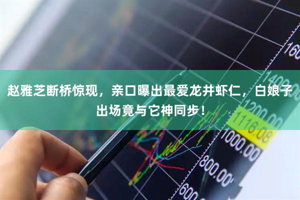 赵雅芝断桥惊现，亲口曝出最爱龙井虾仁，白娘子出场竟与它神同步！