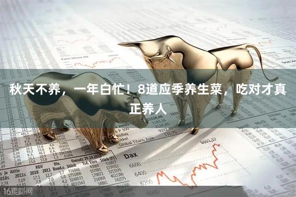 秋天不养，一年白忙！8道应季养生菜，吃对才真正养人